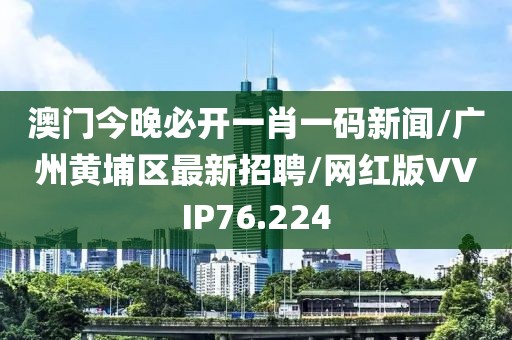 澳门今晚必开一肖一码新闻/广州黄埔区最新招聘/网红版VVIP76.224