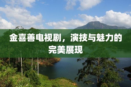 金喜善电视剧，演技与魅力的完美展现