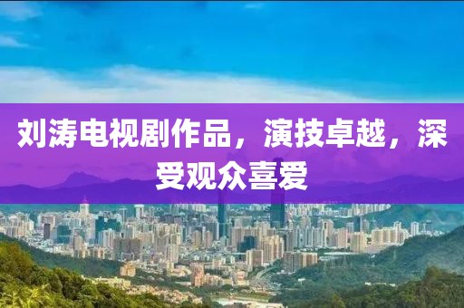 刘涛电视剧作品，演技卓越，深受观众喜爱