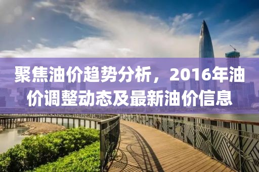 聚焦油价趋势分析，2016年油价调整动态及最新油价信息