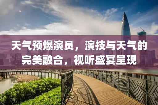天气预爆演员，演技与天气的完美融合，视听盛宴呈现