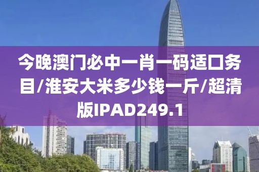今晚澳门必中一肖一码适囗务目/淮安大米多少钱一斤/超清版IPAD249.1