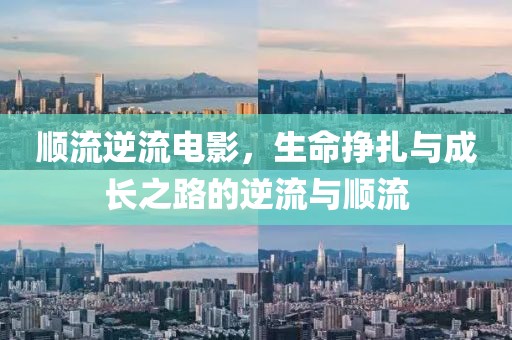 顺流逆流电影，生命挣扎与成长之路的逆流与顺流