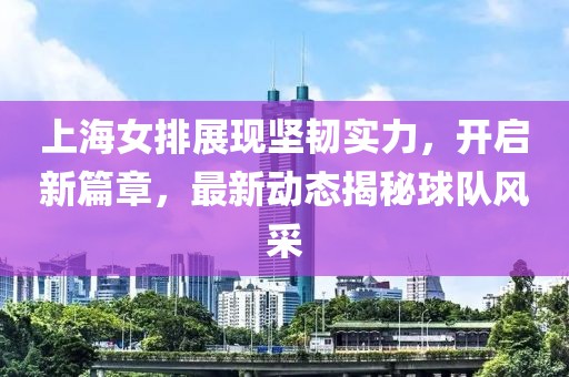 上海女排展现坚韧实力，开启新篇章，最新动态揭秘球队风采