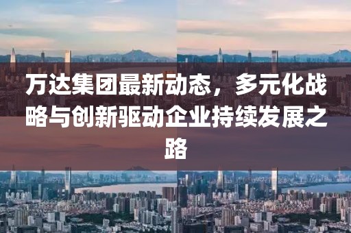 万达集团最新动态，多元化战略与创新驱动企业持续发展之路