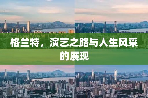 格兰特，演艺之路与人生风采的展现
