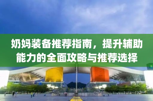 奶妈装备推荐指南，提升辅助能力的全面攻略与推荐选择
