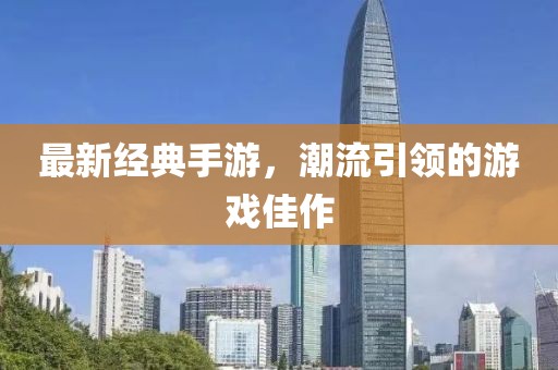 最新经典手游，潮流引领的游戏佳作