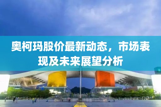奥柯玛股价最新动态，市场表现及未来展望分析