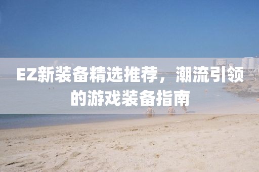 EZ新装备精选推荐，潮流引领的游戏装备指南