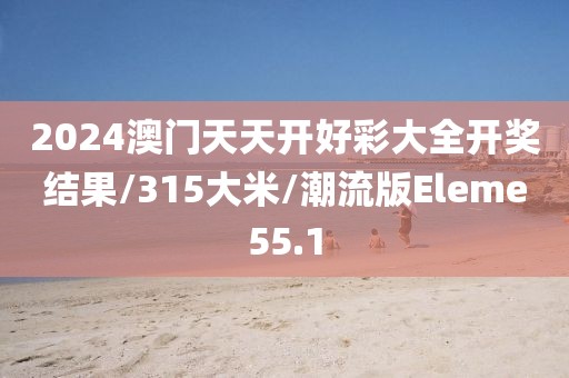 2024澳门天天开好彩大全开奖结果/315大米/潮流版Eleme55.1