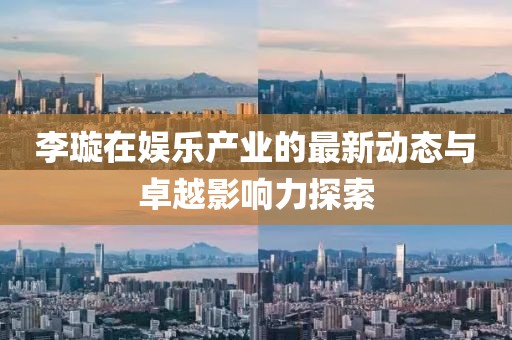 李璇在娱乐产业的最新动态与卓越影响力探索