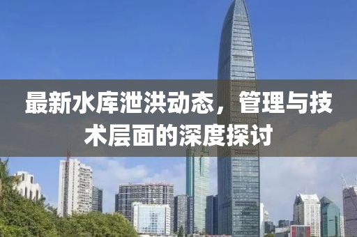 最新水库泄洪动态，管理与技术层面的深度探讨