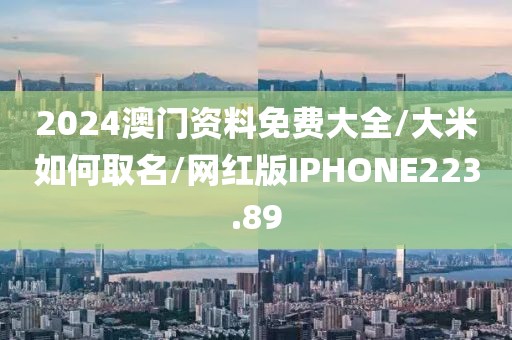 2024澳门资料免费大全/大米如何取名/网红版IPHONE223.89