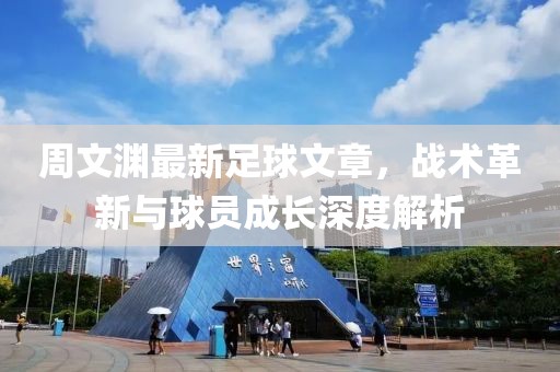 周文渊最新足球文章，战术革新与球员成长深度解析