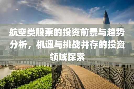航空类股票的投资前景与趋势分析，机遇与挑战并存的投资领域探索