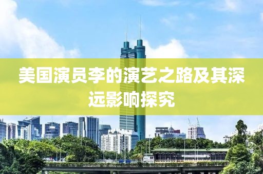 美国演员李的演艺之路及其深远影响探究