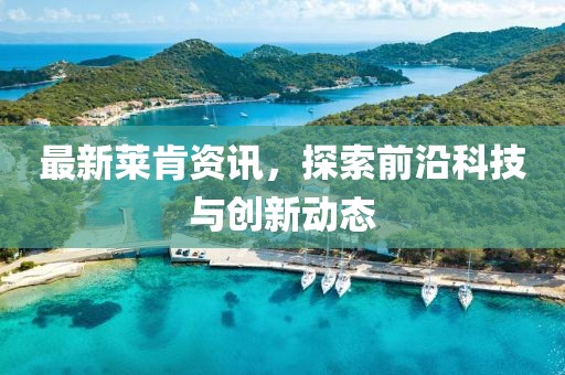 最新莱肯资讯，探索前沿科技与创新动态