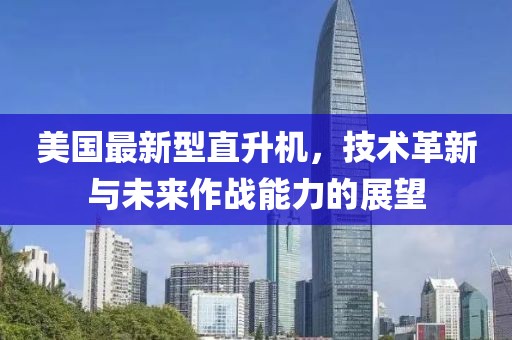 美国最新型直升机，技术革新与未来作战能力的展望