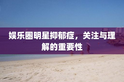 娱乐圈明星抑郁症，关注与理解的重要性