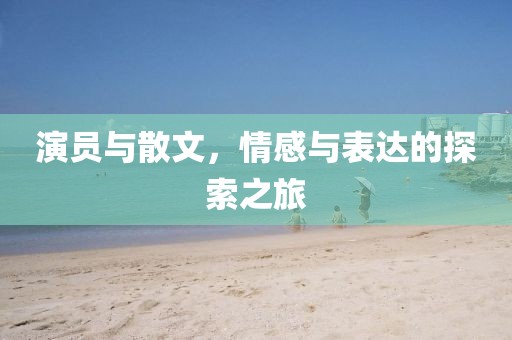 演员与散文，情感与表达的探索之旅