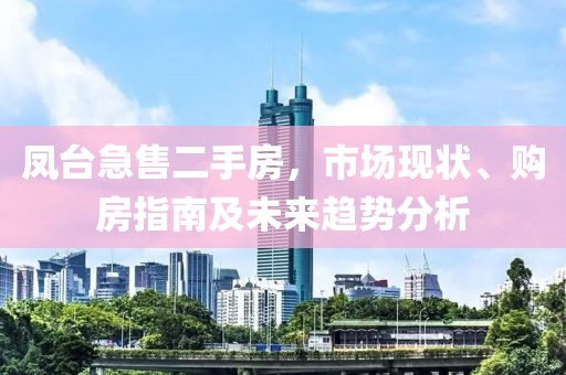 凤台急售二手房，市场现状、购房指南及未来趋势分析