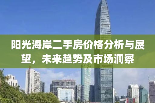 阳光海岸二手房价格分析与展望，未来趋势及市场洞察