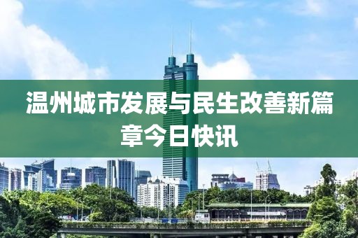 温州城市发展与民生改善新篇章今日快讯
