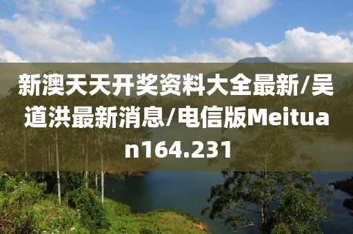 新澳天天开奖资料大全最新/吴道洪最新消息/电信版Meituan164.231