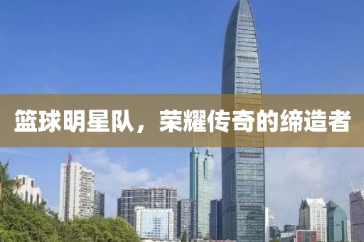 篮球明星队，荣耀传奇的缔造者