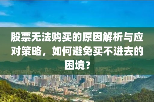 股票无法购买的原因解析与应对策略，如何避免买不进去的困境？