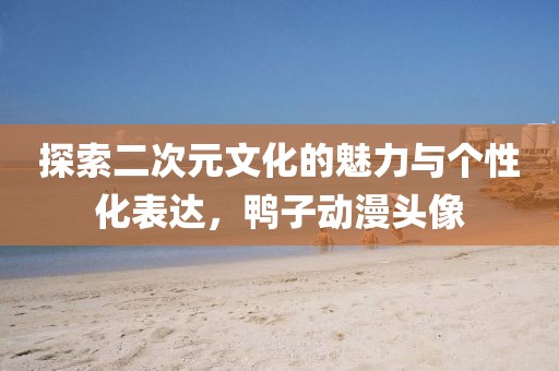 探索二次元文化的魅力与个性化表达，鸭子动漫头像