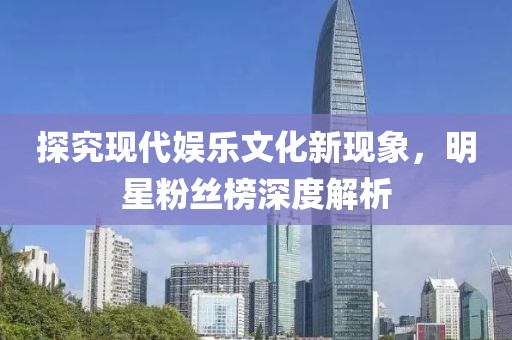探究现代娱乐文化新现象，明星粉丝榜深度解析