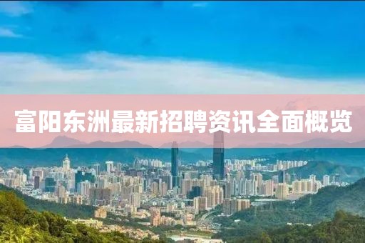 富阳东洲最新招聘资讯全面概览