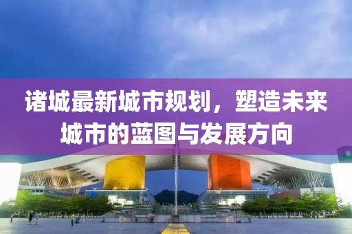 诸城最新城市规划，塑造未来城市的蓝图与发展方向