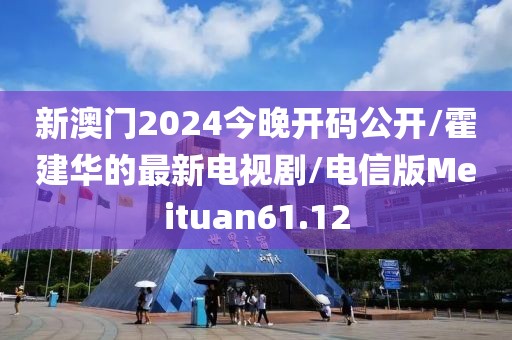 新澳门2024今晚开码公开/霍建华的最新电视剧/电信版Meituan61.12