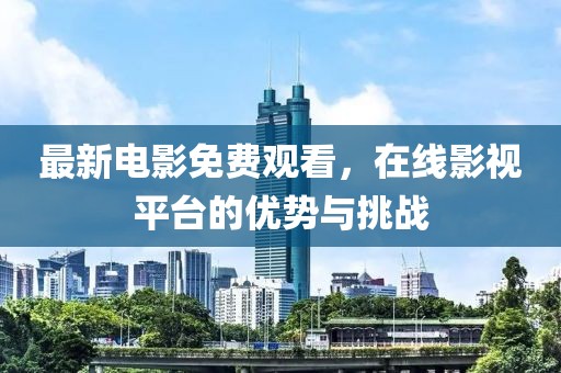 最新电影免费观看，在线影视平台的优势与挑战