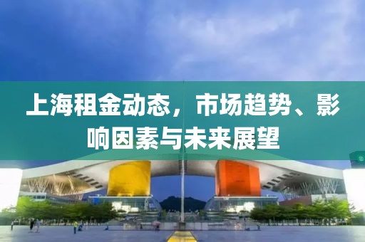 上海租金动态，市场趋势、影响因素与未来展望
