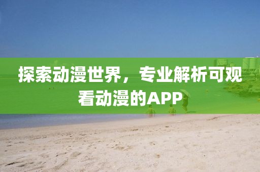 探索动漫世界，专业解析可观看动漫的APP