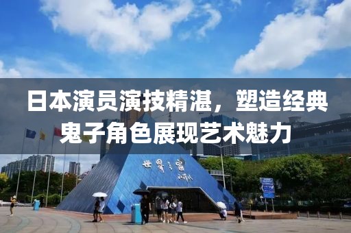 日本演员演技精湛，塑造经典鬼子角色展现艺术魅力