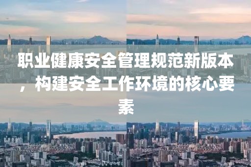 职业健康安全管理规范新版本，构建安全工作环境的核心要素