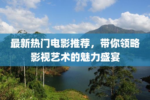 最新热门电影推荐，带你领略影视艺术的魅力盛宴