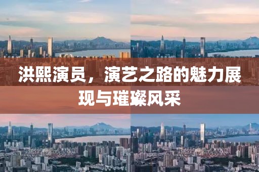 洪熙演员，演艺之路的魅力展现与璀璨风采