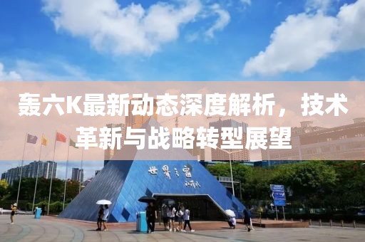 轰六K最新动态深度解析，技术革新与战略转型展望