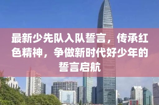 最新少先队入队誓言，传承红色精神，争做新时代好少年的誓言启航