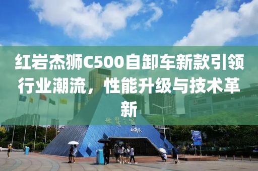 红岩杰狮C500自卸车新款引领行业潮流，性能升级与技术革新