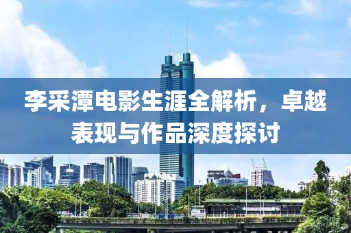李采潭电影生涯全解析，卓越表现与作品深度探讨