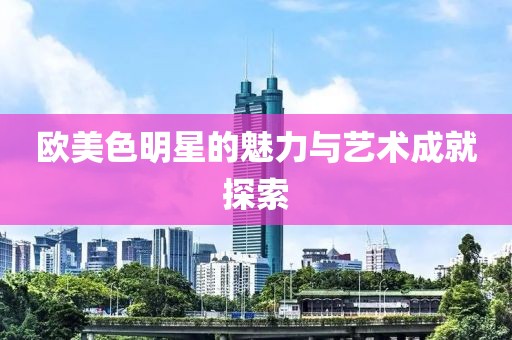 欧美色明星的魅力与艺术成就探索