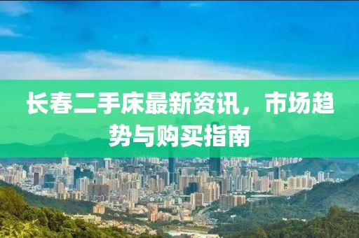 长春二手床最新资讯，市场趋势与购买指南
