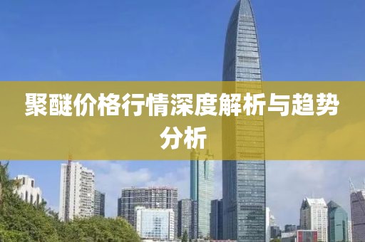 聚醚价格行情深度解析与趋势分析